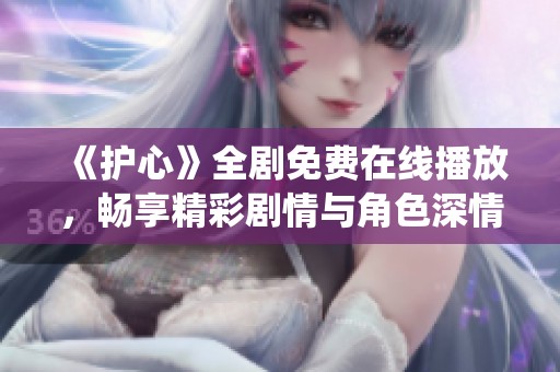 《护心》全剧免费在线播放，畅享精彩剧情与角色深情演绎