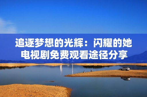 追逐梦想的光辉：闪耀的她电视剧免费观看途径分享