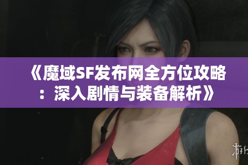 《魔域SF发布网全方位攻略：深入剧情与装备解析》