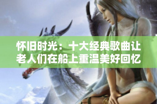 怀旧时光：十大经典歌曲让老人们在船上重温美好回忆