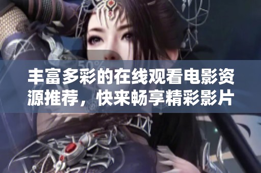 丰富多彩的在线观看电影资源推荐，快来畅享精彩影片吧