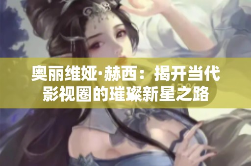 奥丽维娅·赫西：揭开当代影视圈的璀璨新星之路