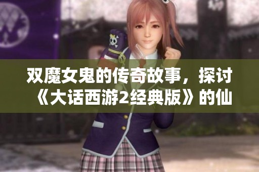 双魔女鬼的传奇故事，探讨《大话西游2经典版》的仙能玩法与策略