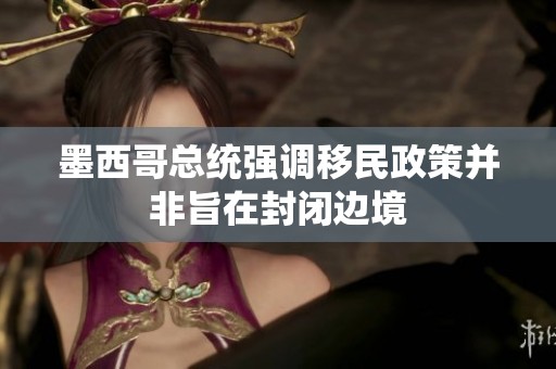 墨西哥总统强调移民政策并非旨在封闭边境
