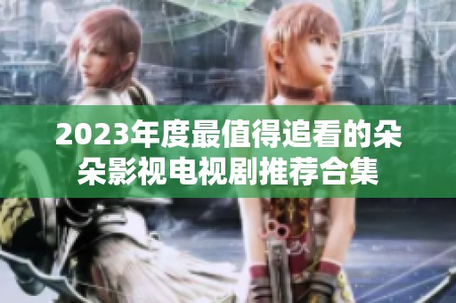 2023年度最值得追看的朵朵影视电视剧推荐合集