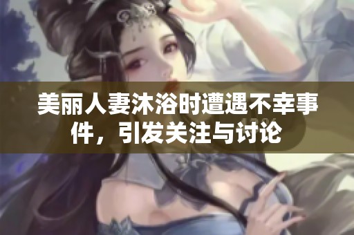 美丽人妻沐浴时遭遇不幸事件，引发关注与讨论