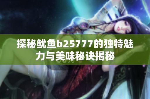 探秘鱿鱼b25777的独特魅力与美味秘诀揭秘