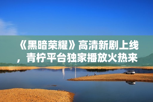 《黑暗荣耀》高清新剧上线，青柠平台独家播放火热来袭