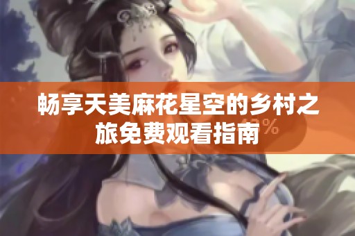 畅享天美麻花星空的乡村之旅免费观看指南