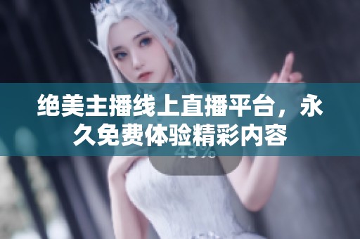 绝美主播线上直播平台，永久免费体验精彩内容