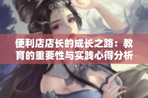 便利店店长的成长之路：教育的重要性与实践心得分析