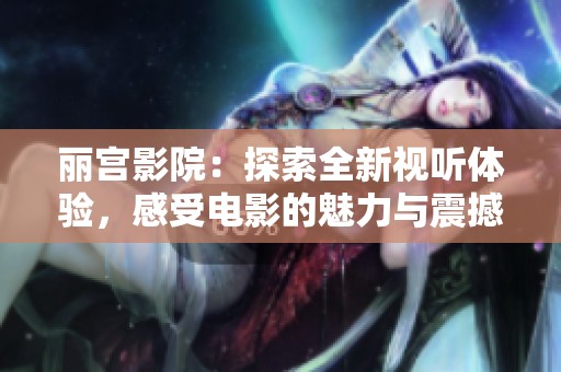 丽宫影院：探索全新视听体验，感受电影的魅力与震撼