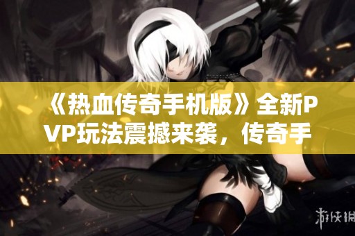 《热血传奇手机版》全新PVP玩法震撼来袭，传奇手游二合一发布盛典