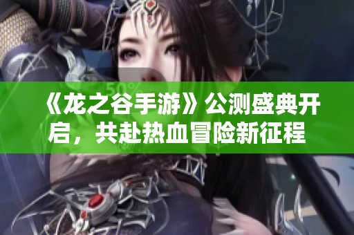 《龙之谷手游》公测盛典开启，共赴热血冒险新征程