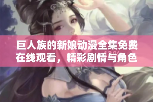巨人族的新娘动漫全集免费在线观看，精彩剧情与角色等你探索