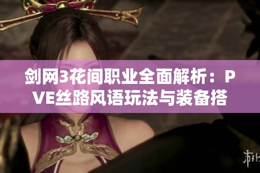 剑网3花间职业全面解析：PVE丝路风语玩法与装备搭配指南