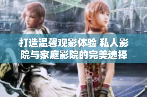 打造温馨观影体验 私人影院与家庭影院的完美选择