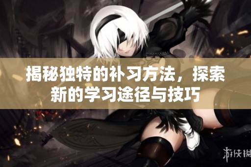 揭秘独特的补习方法，探索新的学习途径与技巧