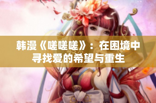韩漫《嗟嗟嗟》：在困境中寻找爱的希望与重生