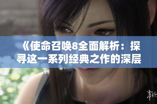 《使命召唤8全面解析：探寻这一系列经典之作的深层精髓与魅力》