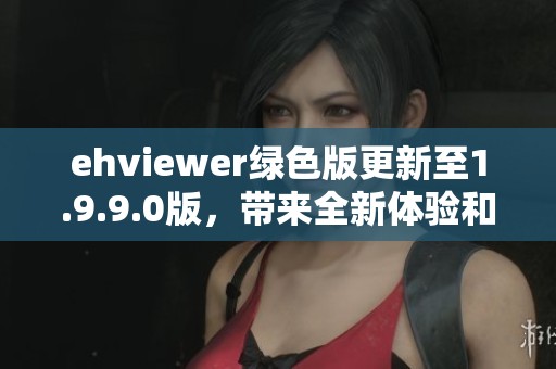 ehviewer绿色版更新至1.9.9.0版，带来全新体验和优化