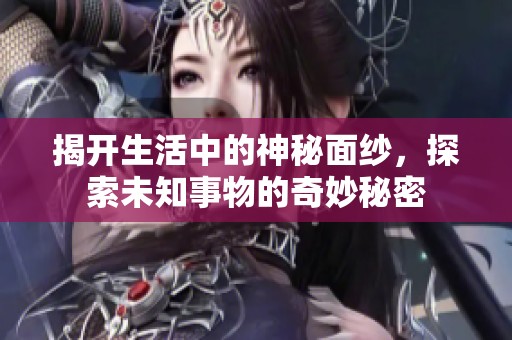 揭开生活中的神秘面纱，探索未知事物的奇妙秘密