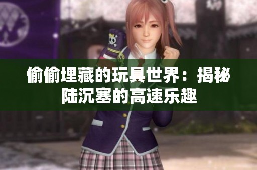 偷偷埋藏的玩具世界：揭秘陆沉塞的高速乐趣