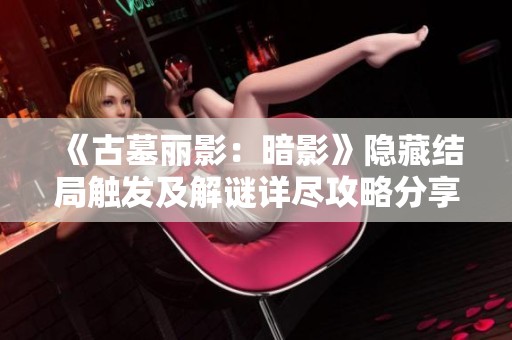 《古墓丽影：暗影》隐藏结局触发及解谜详尽攻略分享