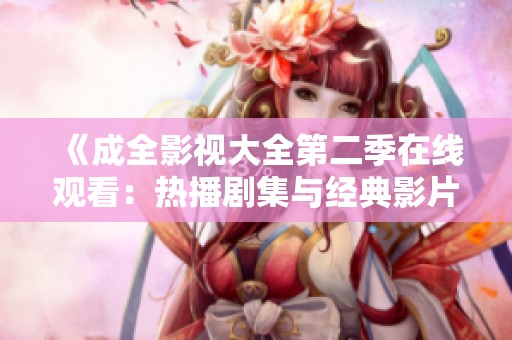 《成全影视大全第二季在线观看：热播剧集与经典影片一次尽享》