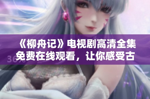 《柳舟记》电视剧高清全集免费在线观看，让你感受古代情缘的魅力