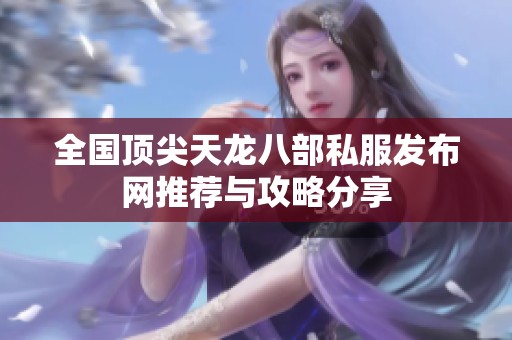 全国顶尖天龙八部私服发布网推荐与攻略分享