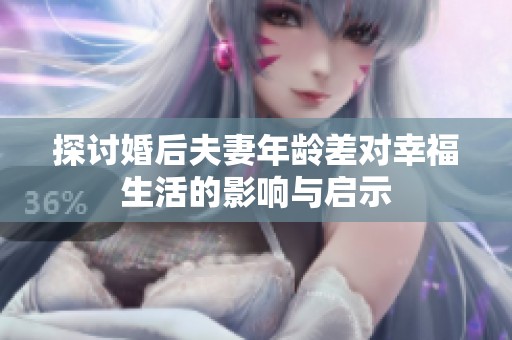 探讨婚后夫妻年龄差对幸福生活的影响与启示