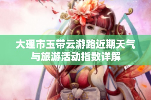 大理市玉带云游路近期天气与旅游活动指数详解