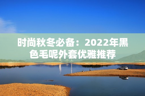 时尚秋冬必备：2022年黑色毛呢外套优雅推荐