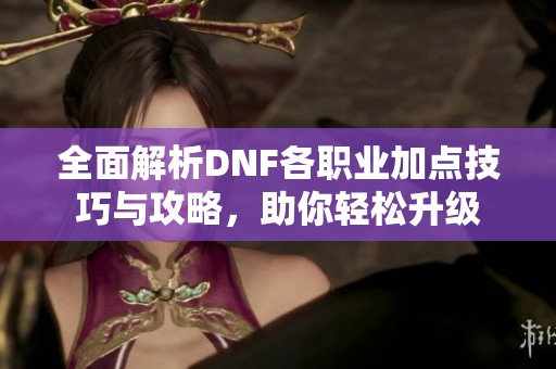 全面解析DNF各职业加点技巧与攻略，助你轻松升级