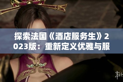 探索法国《酒店服务生》2023版：重新定义优雅与服务的艺术