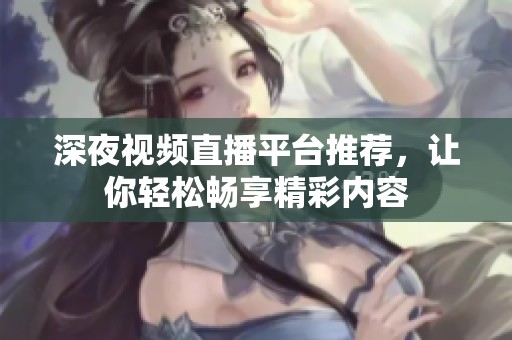 深夜视频直播平台推荐，让你轻松畅享精彩内容