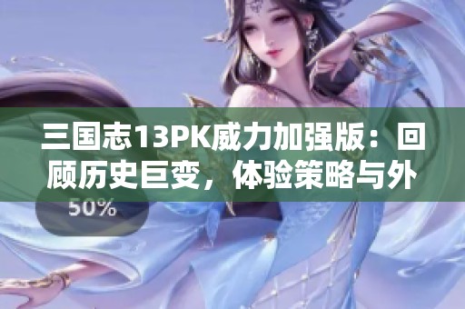 三国志13PK威力加强版：回顾历史巨变，体验策略与外交的巅峰对决