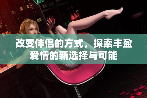 改变伴侣的方式，探索丰盈爱情的新选择与可能