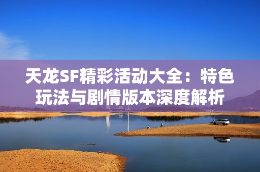 天龙SF精彩活动大全：特色玩法与剧情版本深度解析
