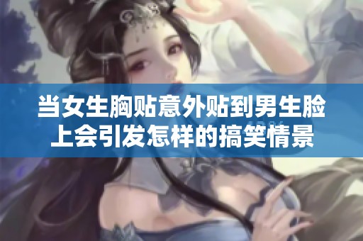 当女生胸贴意外贴到男生脸上会引发怎样的搞笑情景