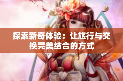 探索新奇体验：让旅行与交换完美结合的方式