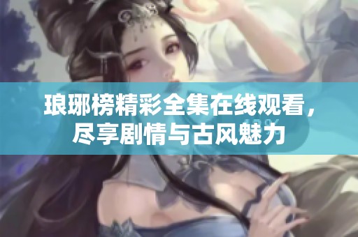 琅琊榜精彩全集在线观看，尽享剧情与古风魅力