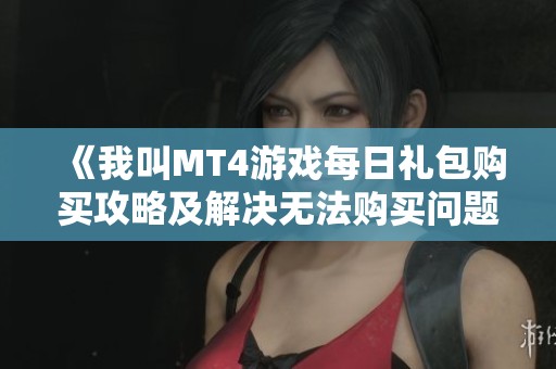《我叫MT4游戏每日礼包购买攻略及解决无法购买问题的方法》