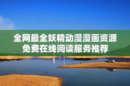 全网最全妖精动漫漫画资源免费在线阅读服务推荐