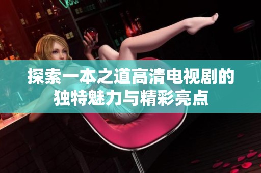 探索一本之道高清电视剧的独特魅力与精彩亮点