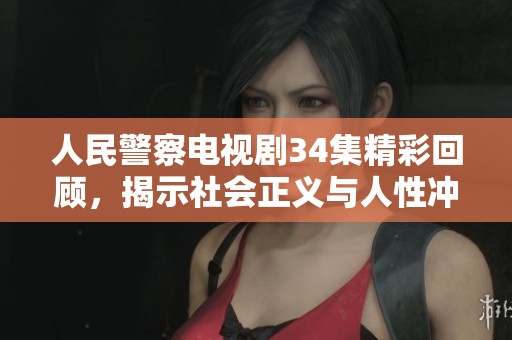 人民警察电视剧34集精彩回顾，揭示社会正义与人性冲突