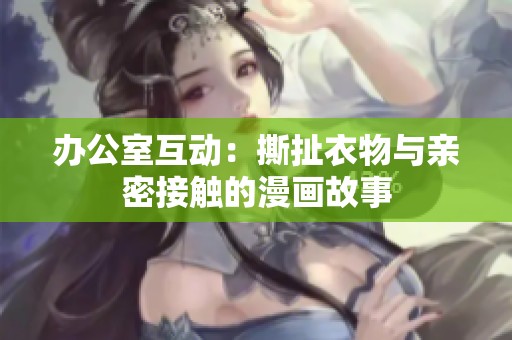 办公室互动：撕扯衣物与亲密接触的漫画故事