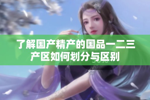 了解国产精产的国品一二三产区如何划分与区别