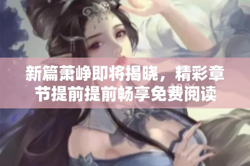 新篇萧峥即将揭晓，精彩章节提前提前畅享免费阅读